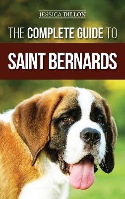 The Complete Guide to Saint Bernards: Choosing, Preparing for, Training, Feeding, Socializing, and Loving Your New Saint Bernard Puppy - Jessica Dillon - cover