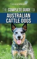 The Complete Guide to Australian Cattle Dogs: Finding, Training, Feeding, Exercising and Keeping Your ACD Active, Stimulated, and Happy - Tarah Schwartz - cover