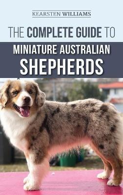 The Complete Guide to Miniature Australian Shepherds: Finding, Caring For, Training, Feeding, Socializing, and Loving Your New Mini Aussie Puppy - Kearsten Williams - cover