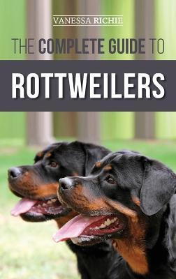 The Complete Guide to Rottweilers: Training, Health Care, Feeding, Socializing, and Caring for your new Rottweiler Puppy - Vanessa Richie - cover