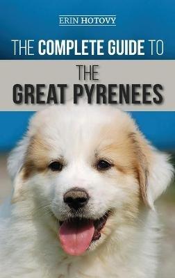 The Complete Guide to the Great Pyrenees: Selecting, Training, Feeding, Loving, and Raising your Great Pyrenees Successfully from Puppy to Old Age - Erin Hotovy - cover