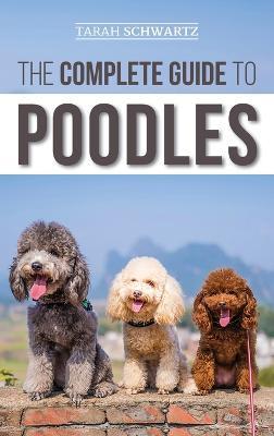 The Complete Guide to Poodles: Standard, Miniature, or Toy - Learn Everything You Need to Know to Successfully Raise Your Poodle From Puppy to Old Age - Tarah Schwartz - cover