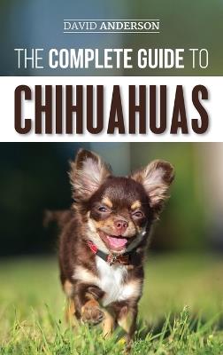 The Complete Guide to Chihuahuas: Finding, Raising, Training, Protecting, and Loving your new Chihuahua Puppy - David Anderson - cover