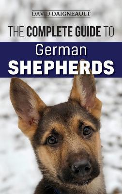 The Complete Guide to German Shepherds: Selecting, Training, Feeding, Exercising, and Loving your new German Shepherd - David Daigneault - cover