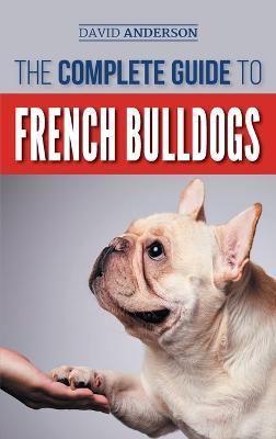 The Complete Guide to French Bulldogs: Everything you need to know to bring home your first French Bulldog Puppy - David Anderson - cover