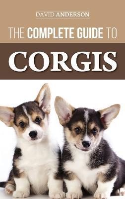 The Complete Guide to Corgis: Everything to Know About Both the Pembroke Welsh and Cardigan Welsh Corgi Dog Breeds - David Anderson - cover