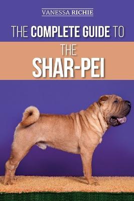 The Complete Guide to the Shar-Pei: Preparing For, Finding, Training, Socializing, Feeding, and Loving Your New Shar-Pei Puppy - Vanessa Richie - cover