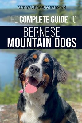 The Complete Guide to Bernese Mountain Dogs: Selecting, Preparing For, Training, Feeding, Socializing, and Loving Your New Berner Puppy - Andrea Berman - cover