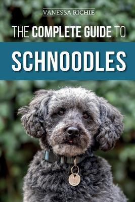 The Complete Guide to Schnoodles: Selecting, Training, Feeding, Exercising, Socializing, and Loving Your New Schnoodle Puppy - Vanessa Richie - cover