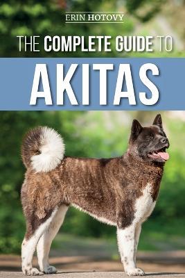 The Complete Guide to Akitas: Raising, Training, Exercising, Feeding, Socializing, and Loving Your New Akita Puppy - Erin Hotovy - cover