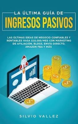 La última guía de ingresos pasivos: Las últimas ideas de negocios confiables y rentables gana $10,000/mes con marketing de afiliación, blogs, envío directo, amazon fba, y más - Silvio Vallez - cover