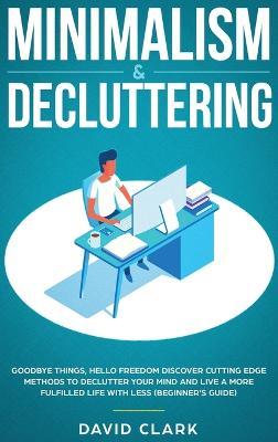 Minimalism & Decluttering: Goodbye Things, Hello Freedom: Discover Cutting Edge Methods to Declutter Your Mind and Live a More Fulfilled Life with Less (Beginner's Guide) - Clark David - cover