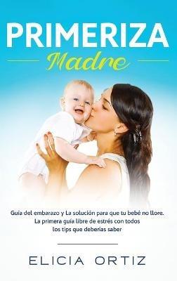 Madre primeriza: Guía del embarazo y la solución para que tu bebé no llore: La primera guía libre de estrés con todos los tips que deberías saber - Elicia Ortiz - cover