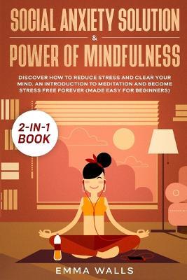 Social Anxiety Solution and Power of Mindfulness 2-in-1 Book: Discover How to Reduce Stress and Clear Your Mind. An Introduction to Meditation and Become Stress Free Forever (Made Easy for Beginners) - Emma Walls - cover