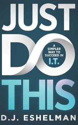Just Do This: A Simpler Way To Succeed In I.T. - D J Eshelman - cover