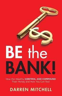 Be the Bank!: How the Wealthy CONTROL and COMPOUND Their Money and How You Can Too! - Darren Mitchell - cover