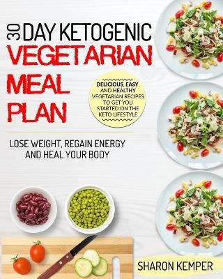 30 Day Ketogenic Vegetarian Meal Plan: Delicious, Easy And Healthy Vegetarian Recipes To Get You Started On The Keto Lifestyle Lose Weight, Regain Energy And Heal Your Body - Sharon Kemper - cover