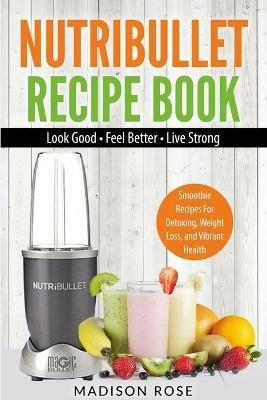 Nutribullet Recipe Book: Smoothie Recipes For Detoxing, Weight Loss, And Vibrant Health - Rose Madison - cover