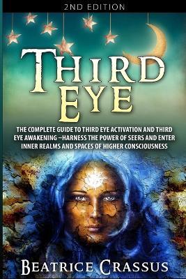 Third Eye: The Complete Guide to Third Eye Activation and Third Eye Awakening - Harness the Power of Seers And Enter Inner Realms and Spaces of Higher Consciousness - Beatrice Crassus - cover
