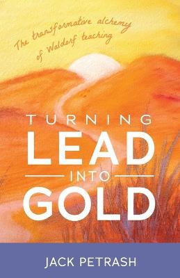 Turning Lead into Gold: The Transformative Alchemy of Waldorf Teaching - Jack Petrash - cover