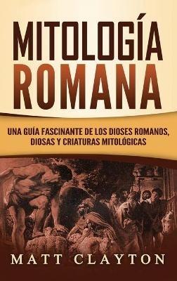 Mitología Romana: Una Guía Fascinante de los Dioses Romanos, Diosas y Criaturas Mitológicas - Matt Clayton - cover