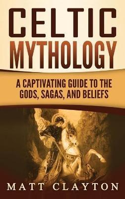 Celtic Mythology: A Captivating Guide to the Gods, Sagas and Beliefs - Matt Clayton - cover
