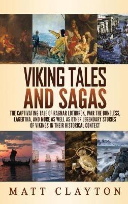 Viking Tales and Sagas: The Captivating Tale of Ragnar Lothbrok, Ivar the Boneless, Lagertha, and More as well as Other Legendary Stories of Vikings in Their Historical Context - Matt Clayton - cover