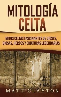 Mitología Celta: Mitos celtas fascinantes de dioses, diosas, héroes y criaturas legendarias - Matt Clayton - cover