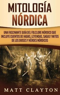 Mitología nórdica: Una fascinante guía del folclore nórdico que incluye cuentos de hadas, leyendas, sagas y mitos de los dioses y héroes nórdicos - Matt Clayton - cover