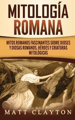 Mitología romana: Mitos romanos fascinantes sobre dioses y diosas romanos, héroes y criaturas mitológicas - Matt Clayton - cover