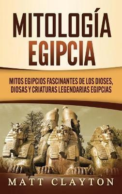 Mitología egipcia: Mitos egipcios fascinantes de los dioses, diosas y criaturas legendarias egipcias - Matt Clayton - cover