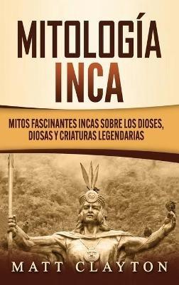 Mitología Inca: Mitos fascinantes incas sobre los dioses, diosas y criaturas legendarias - Matt Clayton - cover