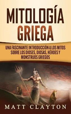 Mitología Griega: Una fascinante introducción a los mitos sobre los dioses, diosas, héroes y monstruos griegos - Matt Clayton - cover