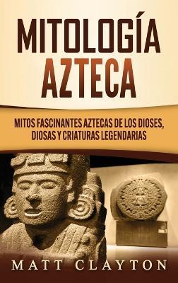 Mitología azteca: Mitos fascinantes aztecas de los dioses, diosas y criaturas legendarias - Matt Clayton - cover