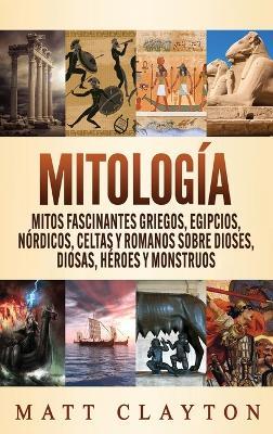 Mitología: Mitos fascinantes griegos, egipcios, nórdicos, celtas y romanos sobre dioses, diosas, héroes y monstruos - Matt Clayton - cover