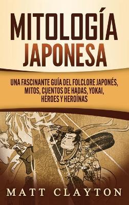 Mitología japonesa: Una fascinante guía del folclore japonés, mitos, cuentos de hadas, yokai, héroes y heroínas - Matt Clayton - cover