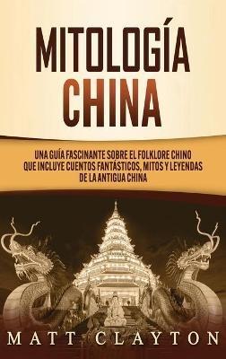 Mitología china: Una guía fascinante sobre el folklore chino que incluye cuentos fantásticos, mitos y leyendas de la antigua China - Matt Clayton - cover