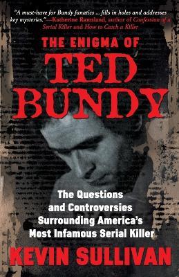 The Enigma Of Ted Bundy: The Questions and Controversies Surrounding America's Most Infamous Serial Killer - Kevin M Sullivan - cover