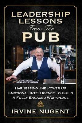Leadership Lessons From The Pub: Harnessing The Power Of Emotional Intelligence To Build A Fully Engaged Workplace - Irvine Nugent - cover