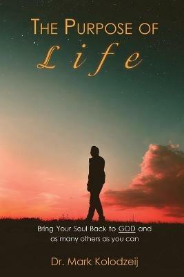 The Purpose of Life: Bring Your Soul back to God and as many others as you can - Mark Kolodziej - cover