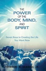 The Power of the Body, Mind, and Spirit: Seven Keys to Creating the Life You Want Now