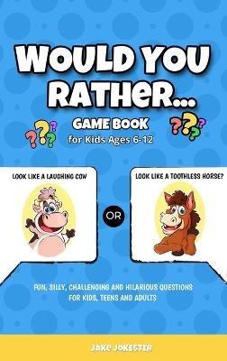 Would You Rather Game Book: For Kids Ages 6-12 - Fun, Silly, Challenging and Hilarious Questions for Kids, Teens and Adults - Jake Jokester - cover