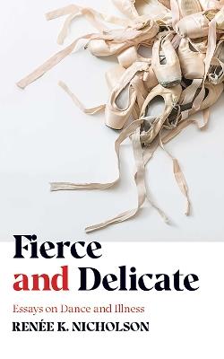 Fierce and Delicate: Essays on Dance and Illness - Renee K. Nicholson - cover