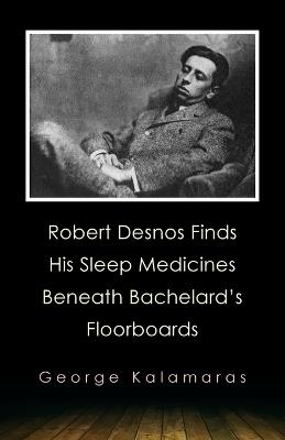 Robert Desnos Finds His Sleep Medicines Beneath Bachelard's Floorboards - George Kalamaras - cover