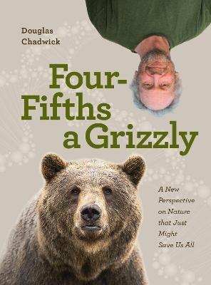 Four Fifths a Grizzly: A New Perspective on Nature that Just Might Save Us All - Douglas Chadwick - cover