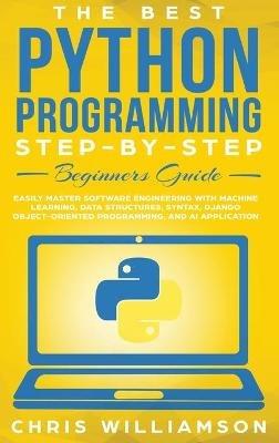 The Best Python Programming Step-By-Step Beginners Guide: Easily Master Software engineering with Machine Learning, Data Structures, Syntax, Django Object-Oriented Programming, and AI application - Chris Williamson - cover