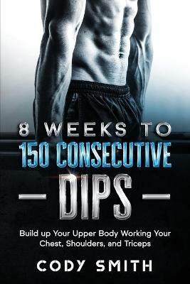 8 Weeks to 150 Consecutive Dips: Build up Your Upper Body Working Your Chest, Shoulders, and Triceps - Cody Smith - cover