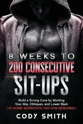 8 Weeks to 200 Consecutive Sit-ups: Build a Strong Core by Working Your Abs, Obliques, and Lower Back at Home Workouts No Gym Required - Cody Smith - cover