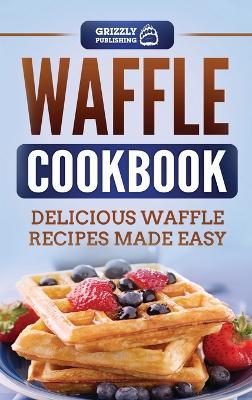 Waffle Cookbook: Delicious Waffle Recipes Made Easy - Grizzly Publishing - cover