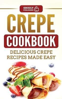 Crepe Cookbook: Delicious Crepe Recipes Made Easy - Grizzly Publishing - cover